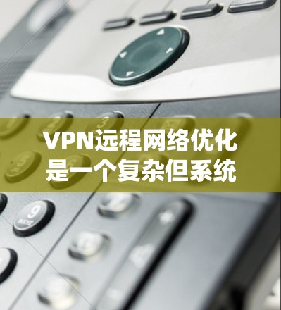 VPN远程网络优化是一个复杂但系统化的过程，涉及多个方面的考虑和实践。以下是一个有条理的优化指南，涵盖设置、安全、网络、设备、防火墙、数据传输、反向代理、安全测试、监控管理和扩展性等多个方面