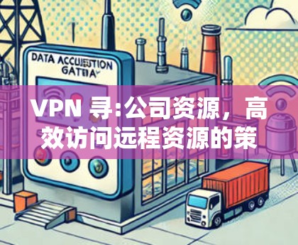 VPN 寻:公司资源,高效访问远程资源的策略与方案 VPN 寻:公司资源,高效访问远程资源的策略与方案
