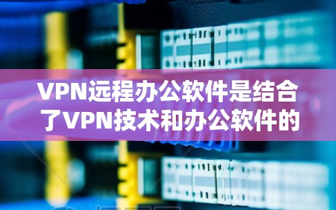 VPN远程办公软件是结合了VPN技术和办公软件的工具,用于在远程环境中进行加密通信和办公操作。以下是几种常用的VPN远程办公软件 VPN远程办公软件是结合了VPN技术和办公软件的工具,用于在远程环境中进行加密通信和办公操作。以下是几种常用的VPN远程办公软件