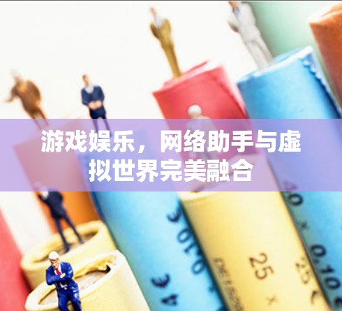 游戏娱乐,网络助手与虚拟世界完美融合 游戏娱乐,网络助手与虚拟世界完美融合
