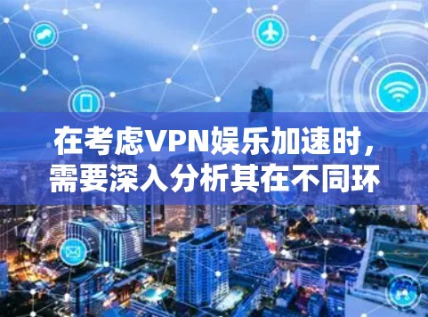 在考虑VPN娱乐加速时,需要深入分析其在不同环境下的应用和潜在问题。以下是对该问题的详细总结和解决方案 在考虑VPN娱乐加速时,需要深入分析其在不同环境下的应用和潜在问题。以下是对该问题的详细总结和解决方案