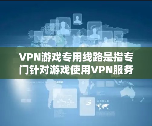 VPN游戏专用线路是指专门针对游戏使用VPN服务的线路或平台。这些线路通常会结合游戏的场景和需求,提供更安全、更流畅的游戏体验。以下是一些VPN游戏专用线路的推荐 VPN游戏专用线路是指专门针对游戏使用VPN服务的线路或平台。这些线路通常会结合游戏的场景和需求,提供更安全、更流畅的游戏体验。以下是一些VPN游戏专用线路的推荐