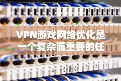 VPN游戏网络优化是一个复杂而重要的任务,通常需要综合考虑技术、安全和性能等多个方面。以下是一些建议的 VPN 游戏网络优化方案 VPN游戏网络优化是一个复杂而重要的任务,通常需要综合考虑技术、安全和性能等多个方面。以下是一些建议的 VPN 游戏网络优化方案