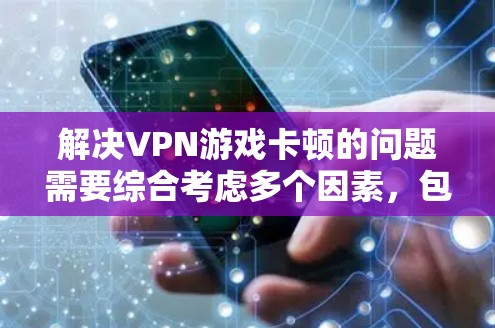 解决VPN游戏卡顿的问题需要综合考虑多个因素,包括网络稳定性、VPN连接的可靠性、软件兼容性、网络延迟以及浏览器设置等。以下是一些具体的步骤和建议,帮助你解决这一问题 解决VPN游戏卡顿的问题需要综合考虑多个因素,包括网络稳定性、VPN连接的可靠性、软件兼容性、网络延迟以及浏览器设置等。以下是一些具体的步骤和建议,帮助你解决这一问题