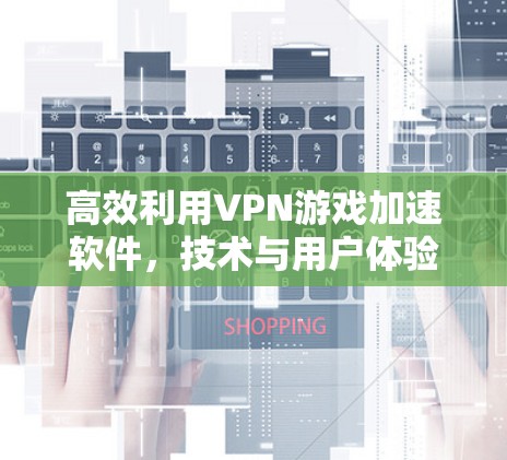 高效利用VPN游戏加速软件,技术与用户体验的完美结合 高效利用VPN游戏加速软件,技术与用户体验的完美结合