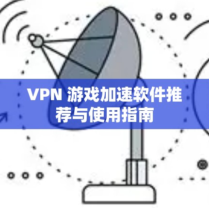 VPN 游戏加速软件推荐与使用指南