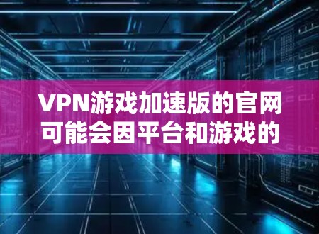VPN游戏加速版的官网可能会因平台和游戏的更新而有所不同，因此建议您访问其官方游戏内链接或在游戏内找到相关资源。以下是一些常见的VPN加速版游戏及其可能的官网链接