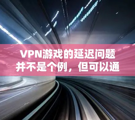 VPN游戏的延迟问题并不是个例,但可以通过以下步骤解决 VPN游戏的延迟问题并不是个例,但可以通过以下步骤解决