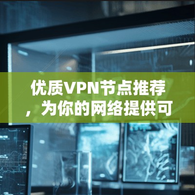 优质VPN节点推荐,为你的网络提供可靠的安全保障 优质VPN节点推荐,为你的网络提供可靠的安全保障