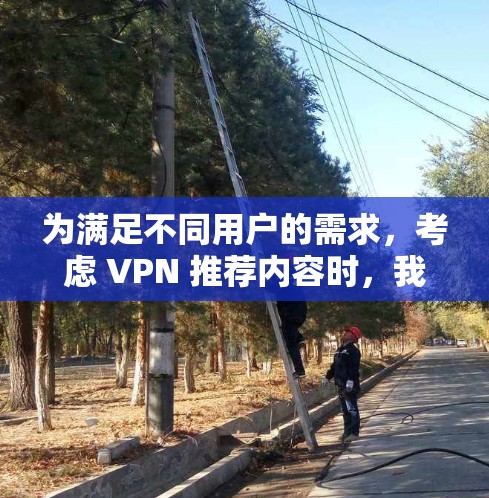 为满足不同用户的需求,考虑 VPN 推荐内容时,我们分几个类别,每个类别推荐不同的 VPN 产品,帮助用户根据自身需求选择合适的VPN 为满足不同用户的需求,考虑 VPN 推荐内容时,我们分几个类别,每个类别推荐不同的 VPN 产品,帮助用户根据自身需求选择合适的VPN
