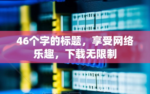 46个字的标题,享受网络乐趣,下载无限制 46个字的标题,享受网络乐趣,下载无限制
