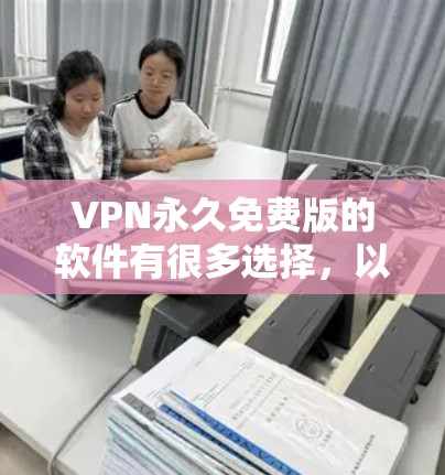 VPN永久免费版的软件有很多选择,以下是几种常用且免费版本的VPN软件推荐 VPN永久免费版的软件有很多选择,以下是几种常用且免费版本的VPN软件推荐