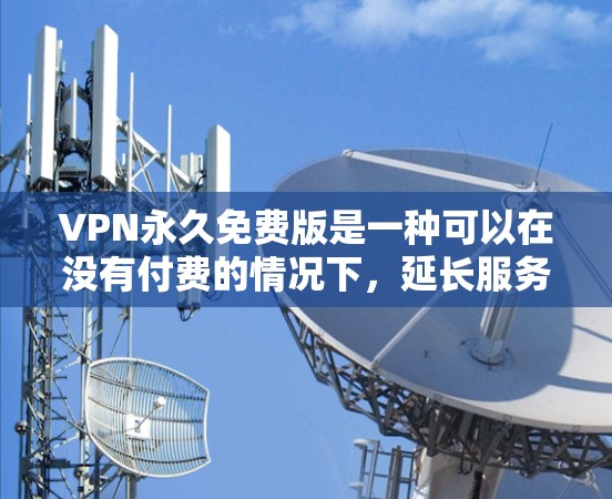 VPN永久免费版是一种可以在没有付费的情况下,延长服务期限的VPN服务。以下是一些推荐的VPN服务,这些 service 是永久免费的,并且可以使用一段时间 VPN永久免费版是一种可以在没有付费的情况下,延长服务期限的VPN服务。以下是一些推荐的VPN服务,这些 service 是永久免费的,并且可以使用一段时间