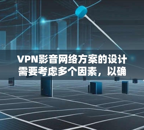 VPN影音网络方案的设计需要考虑多个因素，以确保视频内容的加密、传输和安全。以下是一个全面的VPN影音网络方案的建议