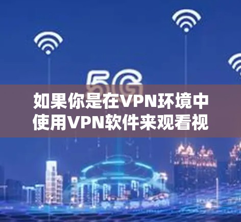 如果你是在VPN环境中使用VPN软件来观看视频或音频，需要注意以下几点