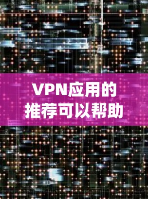 VPN应用的推荐可以帮助您访问网络资源、保持隐私或进行远程工作。以下是一些 commonly recommended VPNs，涵盖了不同平台的特点和适用场景
