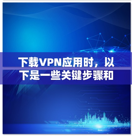 下载VPN应用时,以下是一些关键步骤和注意事项 下载VPN应用时,以下是一些关键步骤和注意事项