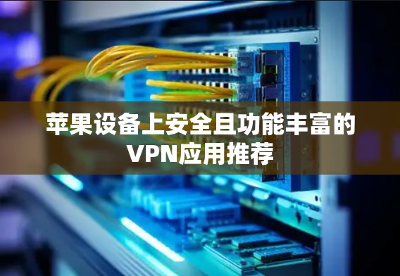 苹果设备上安全且功能丰富的VPN应用推荐 苹果设备上安全且功能丰富的VPN应用推荐