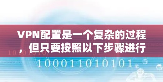 VPN配置是一个复杂的过程，但只要按照以下步骤进行，就可以顺利配置和使用VPN。以下是一些基本的VPN配置步骤，您可以根据自己的需求和情况逐步进行