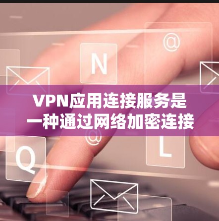 VPN应用连接服务是一种通过网络加密连接到特定VPN服务器的技术，允许用户访问远程VPN服务。以下是详细的步骤和信息