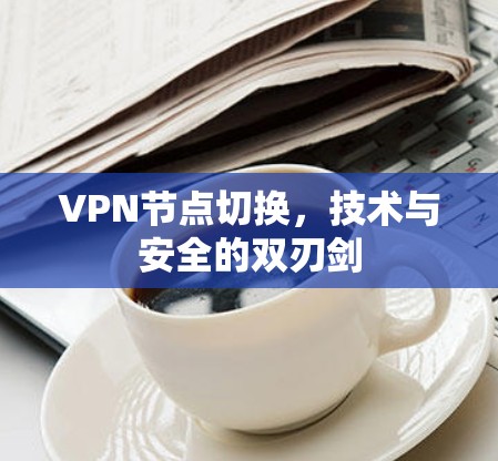 VPN节点切换,技术与安全的双刃剑 VPN节点切换,技术与安全的双刃剑