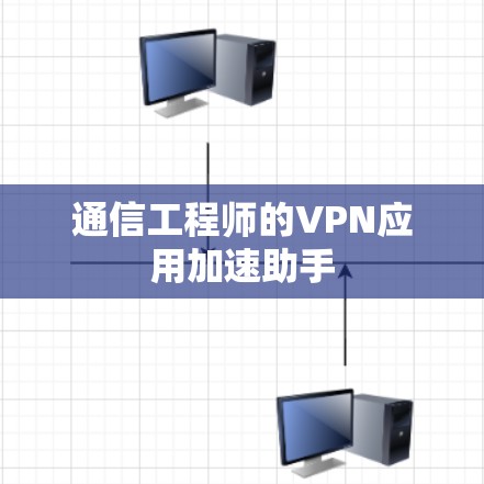 通信工程师的VPN应用加速助手 通信工程师的VPN应用加速助手