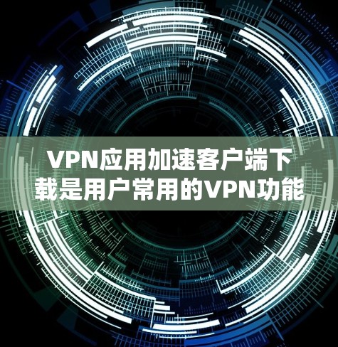 VPN应用加速客户端下载是用户常用的VPN功能之一，通常通过加速工具来提升下载速度。以下是解决VPN应用加速客户端下载的问题的步骤和建议