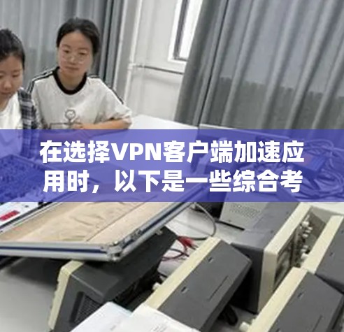 在选择VPN客户端加速应用时,以下是一些综合考虑的因素和推荐 在选择VPN客户端加速应用时,以下是一些综合考虑的因素和推荐