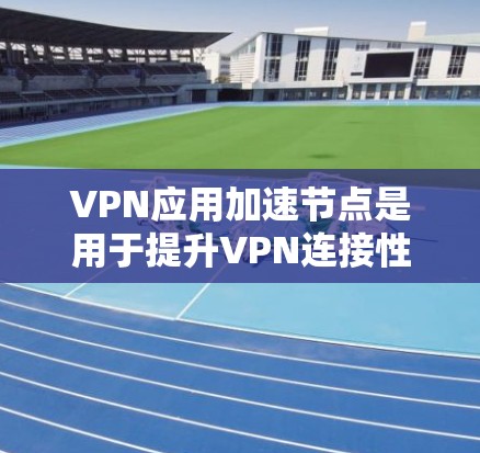 VPN应用加速节点是用于提升VPN连接性能的加速组件,具体包括以下关键元素 VPN应用加速节点是用于提升VPN连接性能的加速组件,具体包括以下关键元素