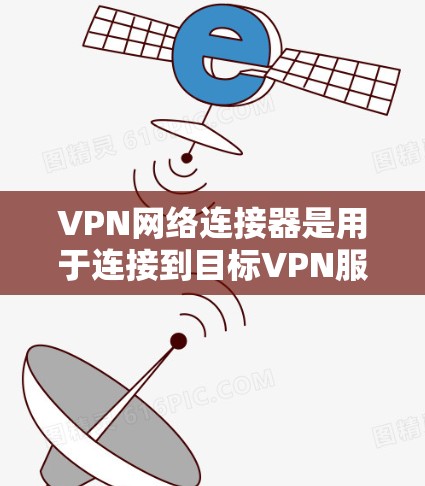 VPN网络连接器是用于连接到目标VPN服务器的工具，帮助用户远程访问互联网。以下是使用VPN连接器的步骤和注意事项