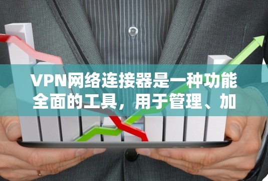 VPN网络连接器是一种功能全面的工具，用于管理、加密、解密和解包VPN连接器文件。以下是该工具的主要功能及其详细解释