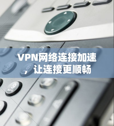 VPN网络连接加速，让连接更顺畅