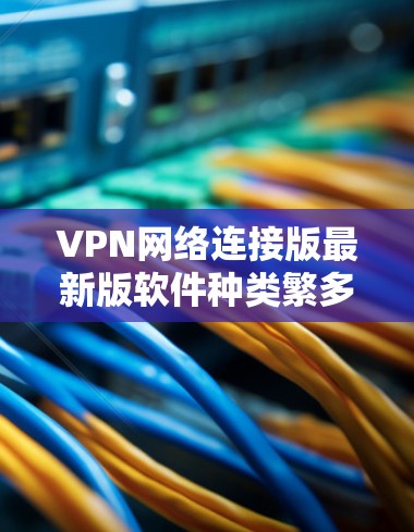 VPN网络连接版最新版软件种类繁多，涵盖了多种VPN协议和版本，包括VPN、VPN+VPN-S、VPN-T、VPN-Z等。以下是几个常见的VPN软件推荐，供您参考