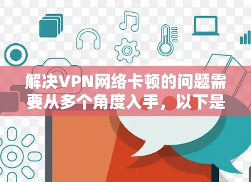 解决VPN网络卡顿的问题需要从多个角度入手，以下是一些可能的解决方案