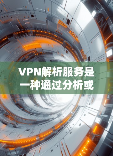VPN解析服务是一种通过分析或了解某个VPN服务的内部结构、用户行为或流量数据的网络工具。它通常涉及加密或解密流数据，以获取内部信息。以下是关于VPN解析服务的详细说明