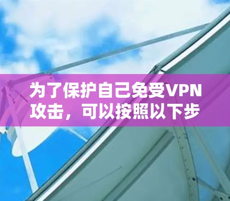 为了保护自己免受VPN攻击，可以按照以下步骤进行VPN网站的检测和安全管理