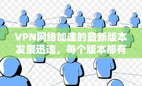 VPN网络加速的最新版本发展迅速，每个版本都有其独特的功能和改进。以下是对现有版本的详细分析和建议，以进一步优化其功能和用户体验