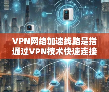 VPN网络加速线路是指通过VPN技术快速连接到目标服务器的技术。以下是一些关于VPN网络加速线路的详细信息