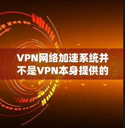 VPN网络加速系统并不是VPN本身提供的功能，而是用户为了更有效地使用VPN而添加的额外软件或设置。以下是关于VPN网络加速系统的一些关键点