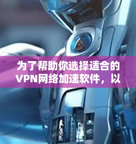 为了帮助你选择适合的VPN网络加速软件，以下是详细的建议，涵盖多个关键因素