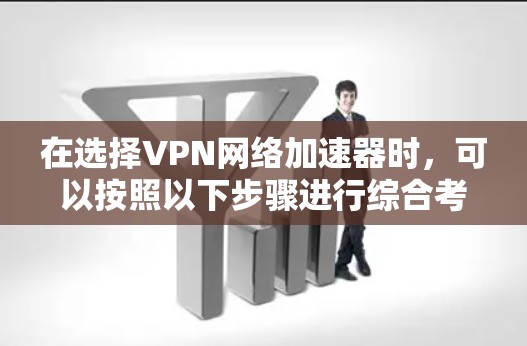 在选择VPN网络加速器时，可以按照以下步骤进行综合考虑