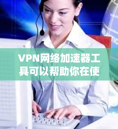 VPN网络加速器工具可以帮助你在使用VPN时获得更快的网络连接。以下是几种 commonly used VPN 网络加速器工具，并提供简要说明