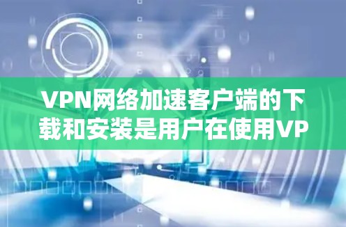 VPN网络加速客户端的下载和安装是用户在使用VPN服务时的重要步骤。以下是一些推荐的VPN网络加速客户端软件，你可以选择其中的任意一个，根据你的需求和预算进行选择