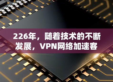 226年，随着技术的不断发展，VPN网络加速客户端将变得更加强大和智能。以下是几个推荐的工具，涵盖了性能优化、智能管理、网络监控和多平台支持