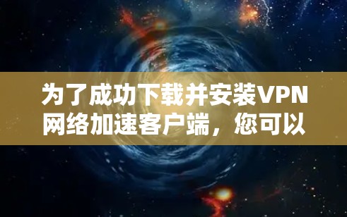 为了成功下载并安装VPN网络加速客户端，您可以按照以下步骤进行
