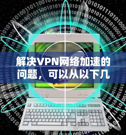 解决VPN网络加速的问题，可以从以下几个步骤进行