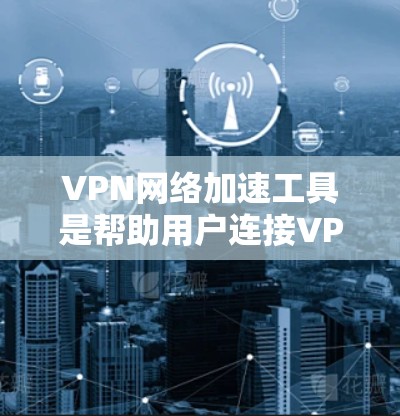 VPN网络加速工具是帮助用户连接VPN服务器并提升网络速度的工具。以下是一些常见的VPN网络加速工具，包括它们的最新版本、功能、优点和缺点