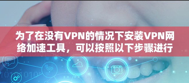 为了在没有VPN的情况下安装VPN网络加速工具，可以按照以下步骤进行