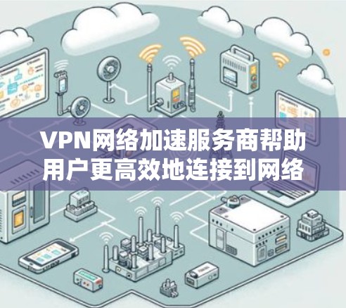 VPN网络加速服务商帮助用户更高效地连接到网络，尤其是在需要高速数据传输和加密传输的情况下。以下是关于VPN网络加速服务商的一些关键信息