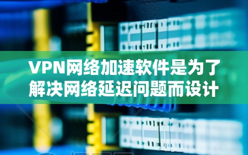 VPN网络加速软件是为了解决网络延迟问题而设计的工具，通常用于加速VPN连接、降低网络延迟或提高VPN的下载速度。以下是几个常见的VPN网络加速软件及其特点
